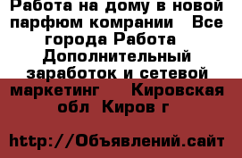 Работа на дому в новой парфюм.комрании - Все города Работа » Дополнительный заработок и сетевой маркетинг   . Кировская обл.,Киров г.